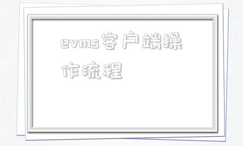 evms客户端操作流程evms客户评价综合管理系统