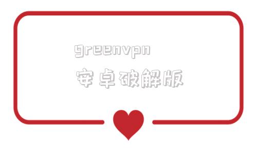 greenvpn安卓破解版的简单介绍